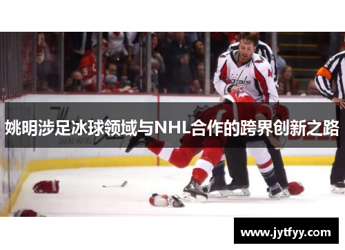 姚明涉足冰球领域与NHL合作的跨界创新之路